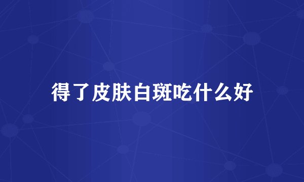 得了皮肤白斑吃什么好