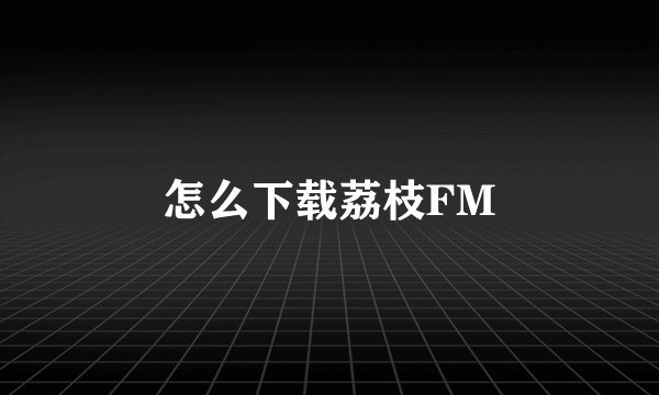 怎么下载荔枝FM