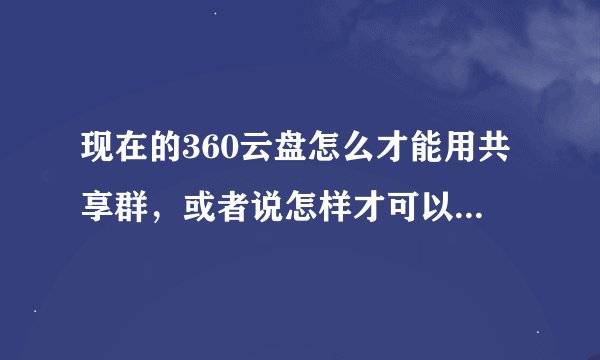 现在的360云盘怎么才能用共享群，或者说怎样才可以把别人云盘里的文件转到自己云盘里