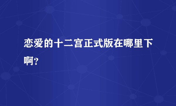 恋爱的十二宫正式版在哪里下啊？