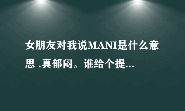 女朋友对我说MANI是什么意思 .真郁闷。谁给个提示我啊。