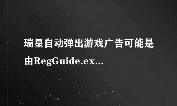 瑞星自动弹出游戏广告可能是由RegGuide.exe和popwndexe.exe引起的，有什么办法不卸载瑞星来阻止它？