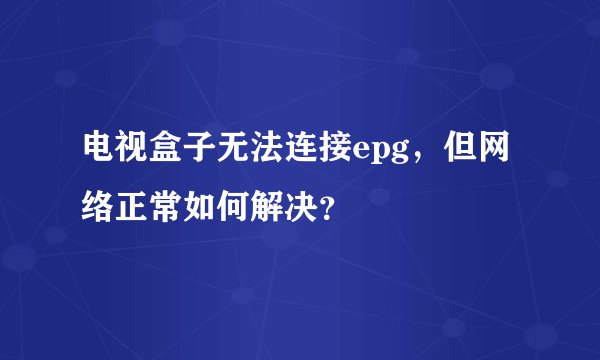 电视盒子无法连接epg，但网络正常如何解决？
