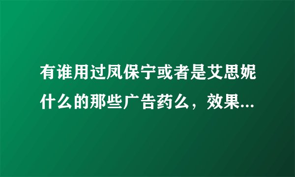 有谁用过凤保宁或者是艾思妮什么的那些广告药么，效果怎么样啊，能治好什么啊，刚流产还没有小孩的可以用