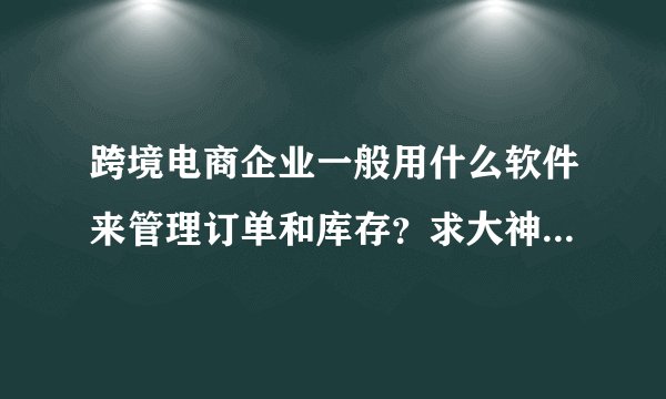 跨境电商企业一般用什么软件来管理订单和库存？求大神告知，谢谢