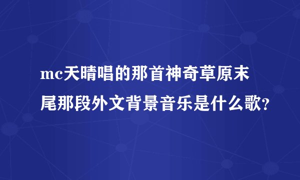 mc天晴唱的那首神奇草原末尾那段外文背景音乐是什么歌？
