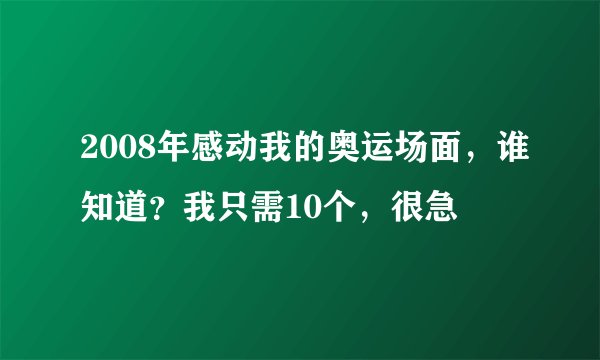 2008年感动我的奥运场面，谁知道？我只需10个，很急