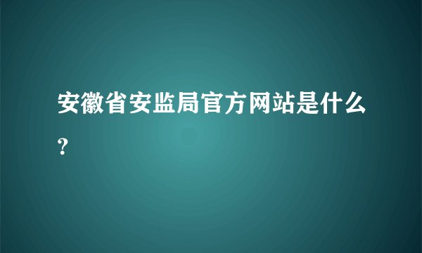 安徽省安监局官方网站是什么？