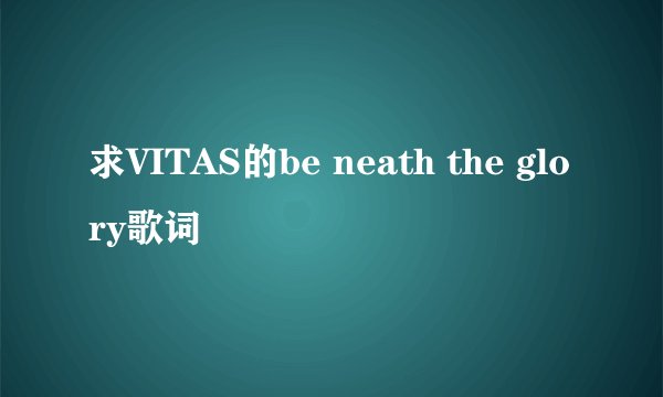 求VITAS的be neath the glory歌词