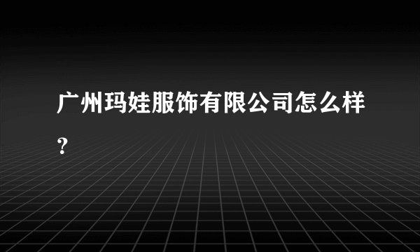 广州玛娃服饰有限公司怎么样？