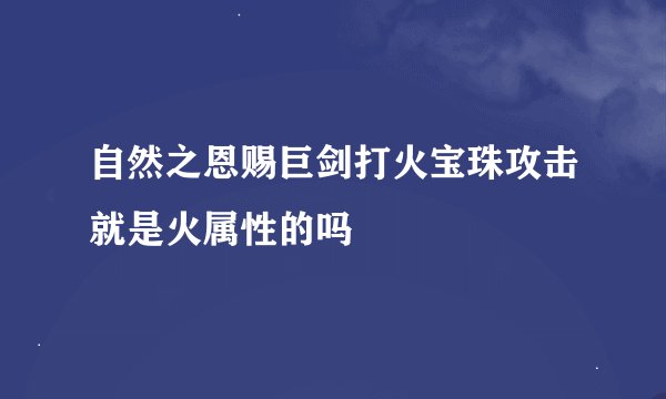 自然之恩赐巨剑打火宝珠攻击就是火属性的吗