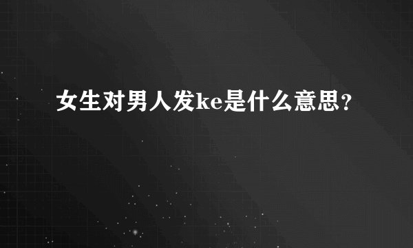 女生对男人发ke是什么意思？