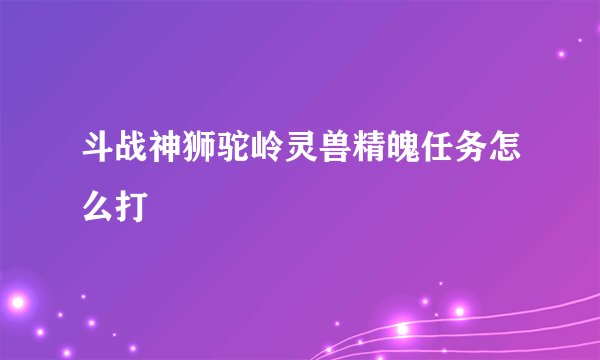 斗战神狮驼岭灵兽精魄任务怎么打