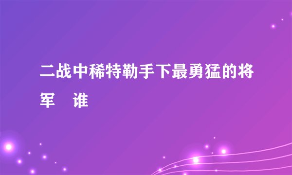 二战中稀特勒手下最勇猛的将军昰谁