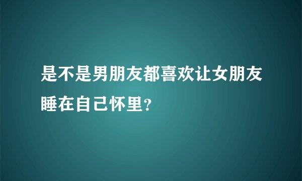 是不是男朋友都喜欢让女朋友睡在自己怀里？