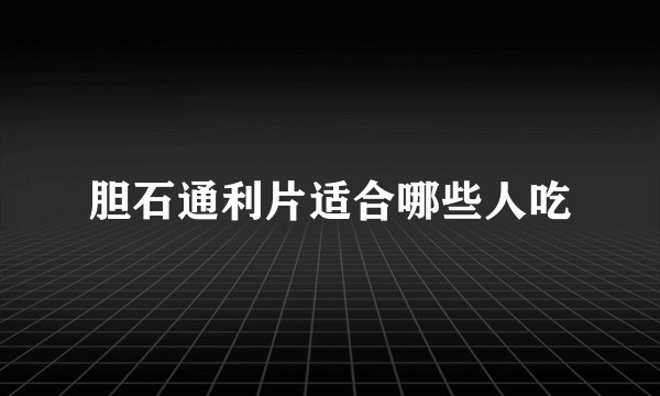 胆石通利片适合哪些人吃