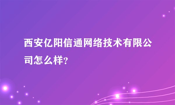 西安亿阳信通网络技术有限公司怎么样？