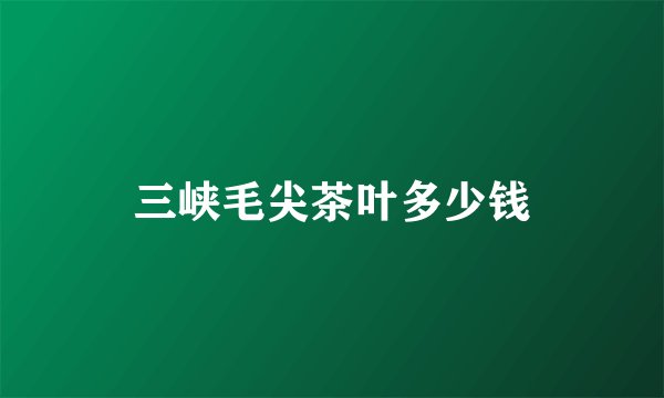 三峡毛尖茶叶多少钱
