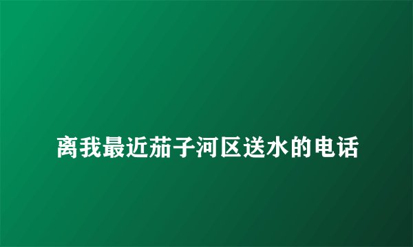 
离我最近茄子河区送水的电话

