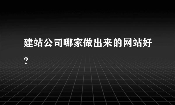 建站公司哪家做出来的网站好？