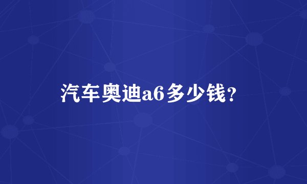汽车奥迪a6多少钱？
