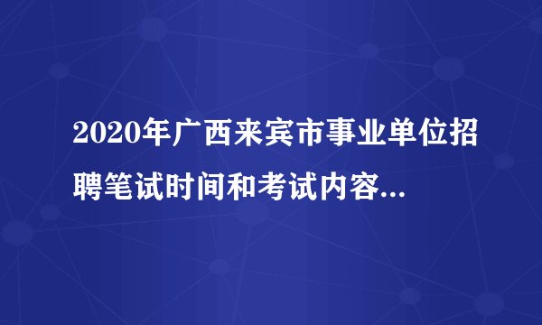 2020年广西来宾市事业单位招聘笔试时间和考试内容是什么？