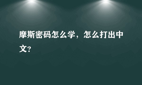 摩斯密码怎么学，怎么打出中文？