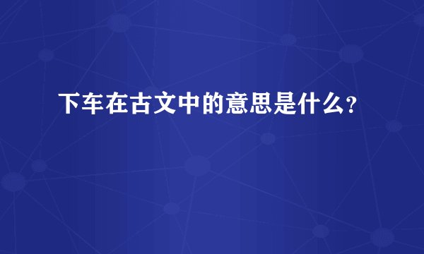下车在古文中的意思是什么？