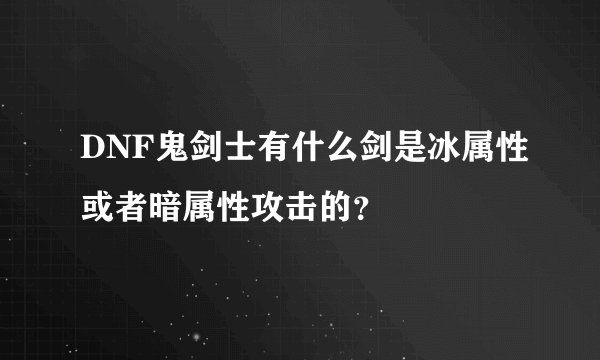 DNF鬼剑士有什么剑是冰属性或者暗属性攻击的？