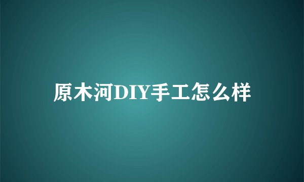 原木河DIY手工怎么样