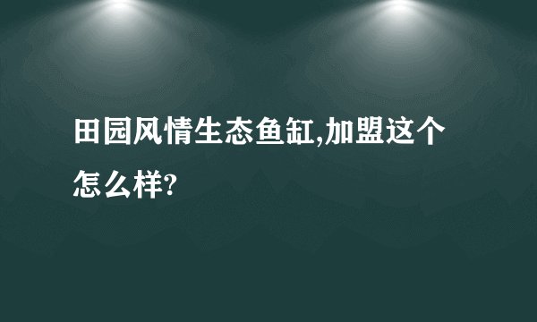 田园风情生态鱼缸,加盟这个怎么样?