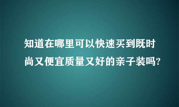 知道在哪里可以快速买到既时尚又便宜质量又好的亲子装吗? 