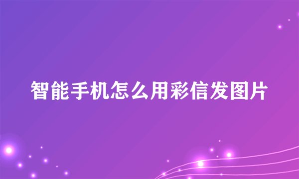 智能手机怎么用彩信发图片