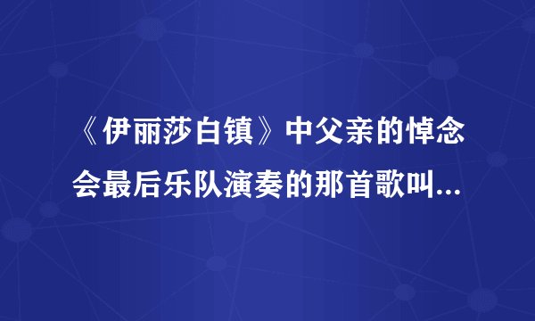 《伊丽莎白镇》中父亲的悼念会最后乐队演奏的那首歌叫什么名字