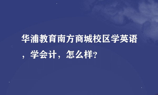 华浦教育南方商城校区学英语，学会计，怎么样？