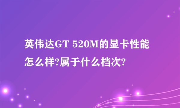 英伟达GT 520M的显卡性能怎么样?属于什么档次?