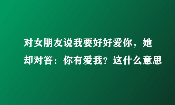对女朋友说我要好好爱你，她却对答：你有爱我？这什么意思