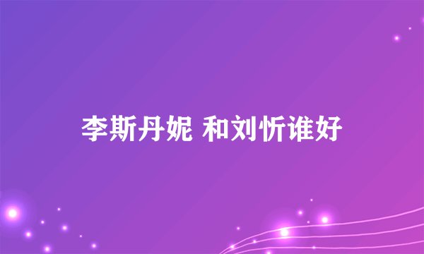 李斯丹妮 和刘忻谁好