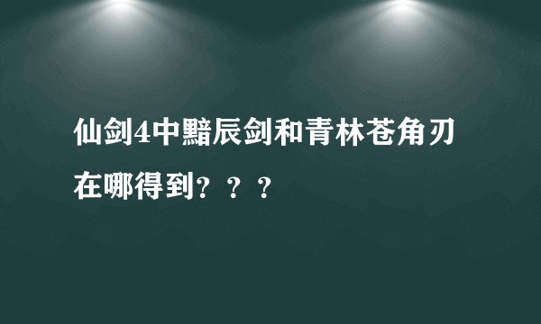 仙剑4中黯辰剑和青林苍角刃在哪得到？？？
