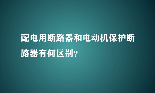配电用断路器和电动机保护断路器有何区别？