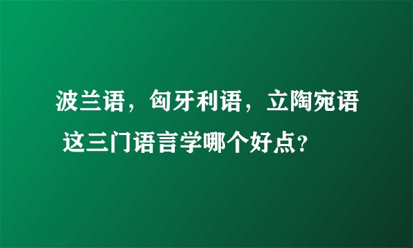 波兰语，匈牙利语，立陶宛语 这三门语言学哪个好点？