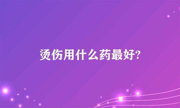 烫伤用什么药最好?
