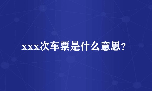 xxx次车票是什么意思？