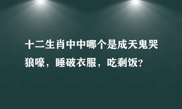十二生肖中中哪个是成天鬼哭狼嚎，睡破衣服，吃剩饭？