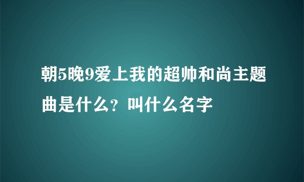 朝5晚9爱上我的超帅和尚主题曲是什么？叫什么名字