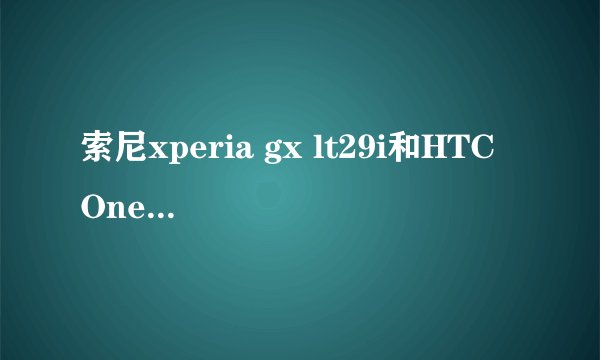 索尼xperia gx lt29i和HTC One X和IPHONE4S买哪一个好?