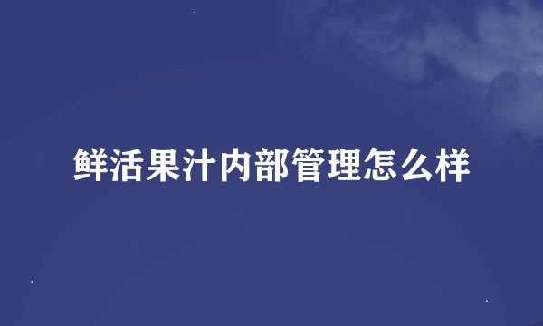 鲜活果汁内部管理怎么样