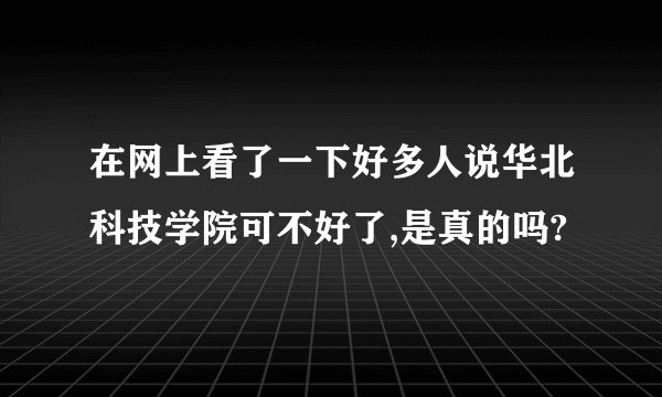 在网上看了一下好多人说华北科技学院可不好了,是真的吗?