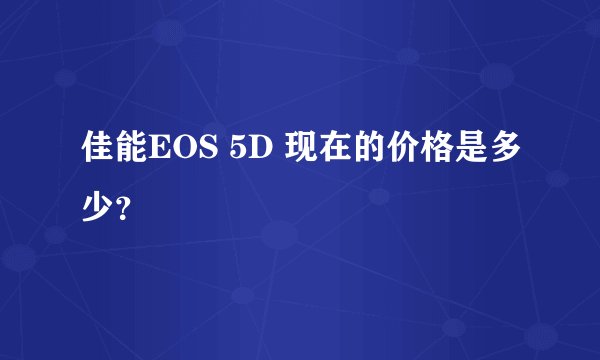 佳能EOS 5D 现在的价格是多少？