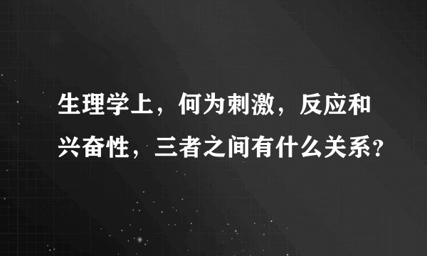 生理学上，何为刺激，反应和兴奋性，三者之间有什么关系？